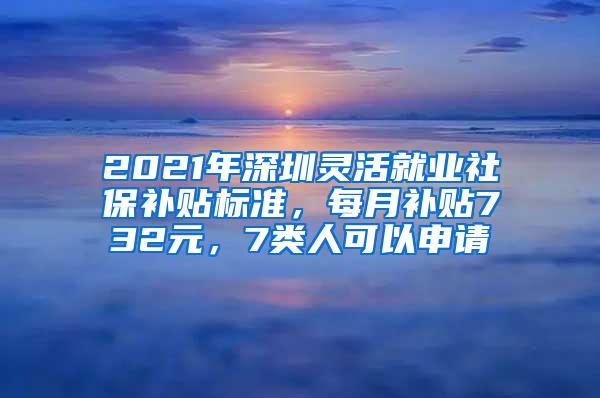 2021年深圳灵活就业社保补贴标准，每月补贴732元，7类人可以申请