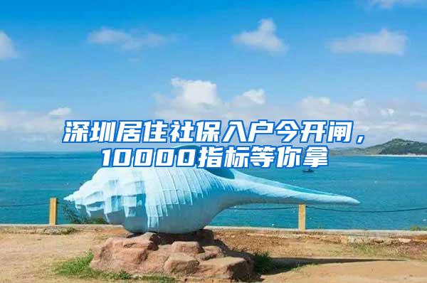 深圳居住社保入户今开闸，10000指标等你拿