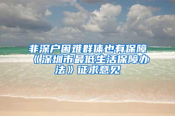 非深户困难群体也有保障《深圳市最低生活保障办法》征求意见