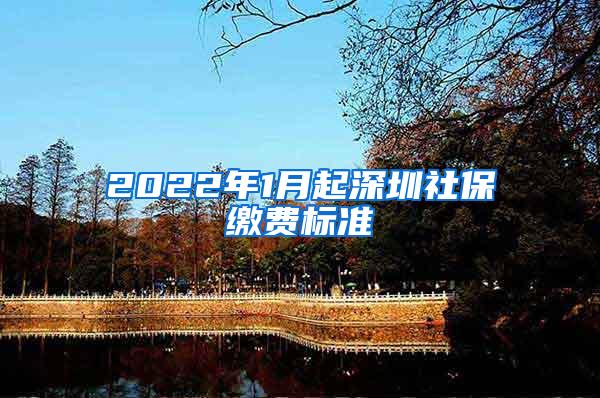 2022年1月起深圳社保缴费标准