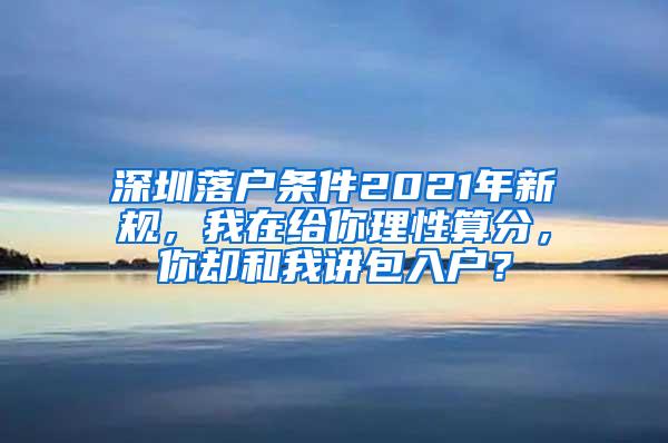 深圳落户条件2021年新规，我在给你理性算分，你却和我讲包入户？