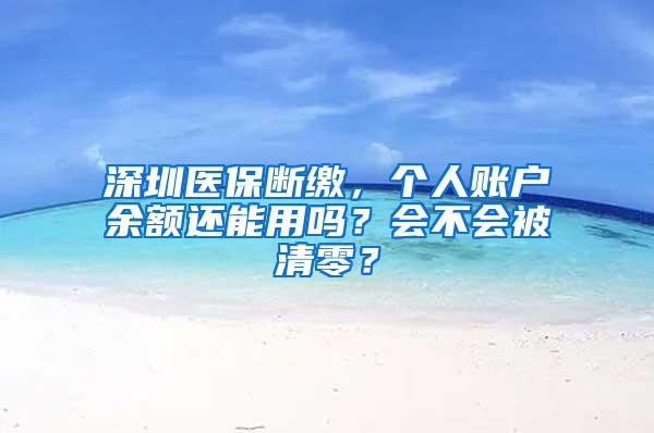 深圳医保断缴，个人账户余额还能用吗？会不会被清零？