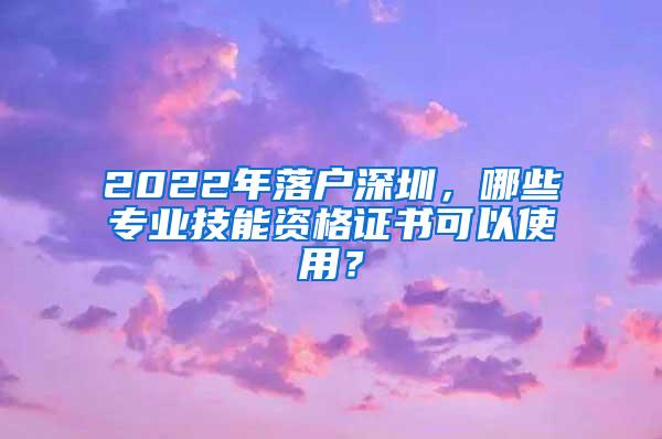 2022年落户深圳，哪些专业技能资格证书可以使用？