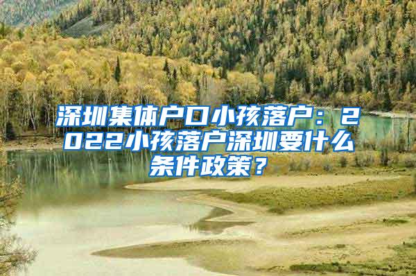 深圳集体户口小孩落户：2022小孩落户深圳要什么条件政策？