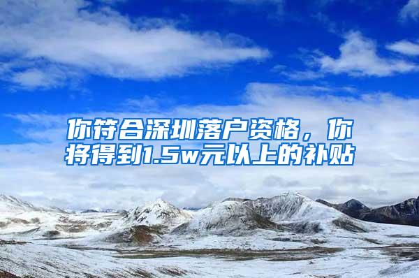 你符合深圳落户资格，你将得到1.5w元以上的补贴