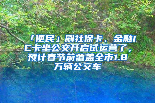 「便民」刷社保卡、金融IC卡坐公交开启试运营了，预计春节前覆盖全市1.8万辆公交车