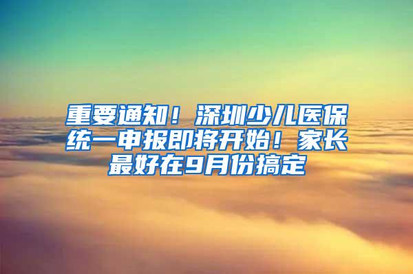 重要通知！深圳少儿医保统一申报即将开始！家长最好在9月份搞定