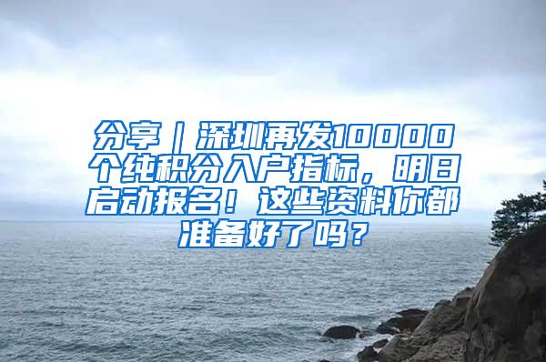 分享｜深圳再发10000个纯积分入户指标，明日启动报名！这些资料你都准备好了吗？