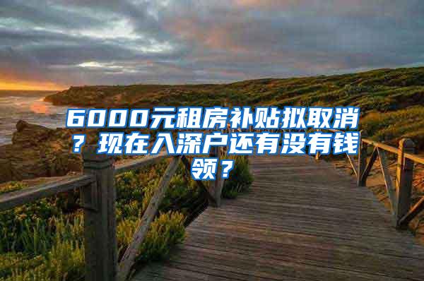 6000元租房补贴拟取消？现在入深户还有没有钱领？