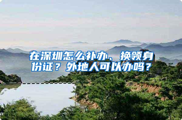 在深圳怎么补办、换领身份证？外地人可以办吗？