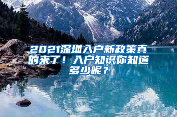 2021深圳入户新政策真的来了！入户知识你知道多少呢？