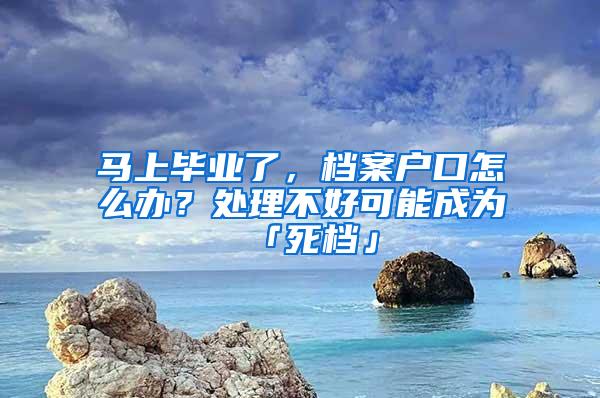 马上毕业了，档案户口怎么办？处理不好可能成为「死档」