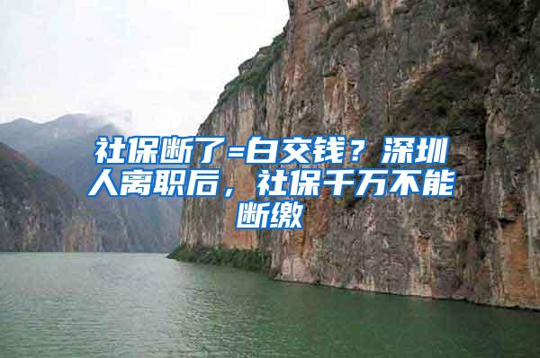 社保断了=白交钱？深圳人离职后，社保千万不能断缴