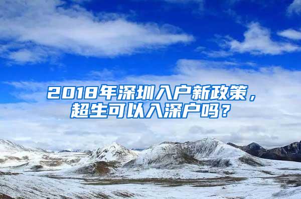 2018年深圳入户新政策，超生可以入深户吗？