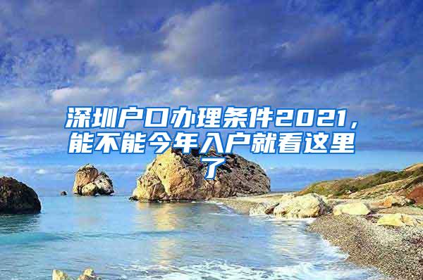 深圳户口办理条件2021，能不能今年入户就看这里了