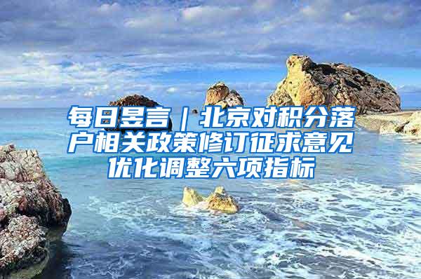 每日昱言｜北京对积分落户相关政策修订征求意见优化调整六项指标