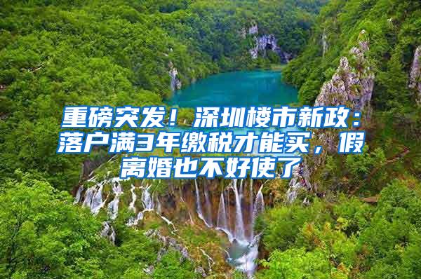 重磅突发！深圳楼市新政：落户满3年缴税才能买，假离婚也不好使了