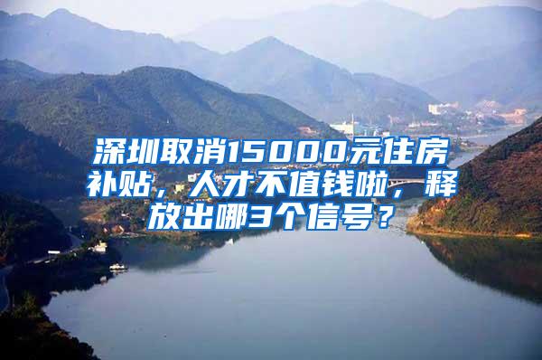 深圳取消15000元住房补贴，人才不值钱啦，释放出哪3个信号？