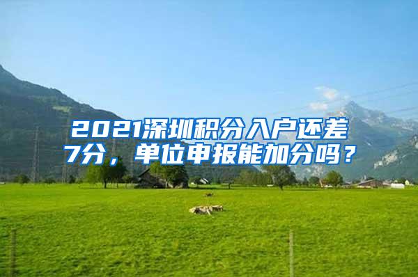 2021深圳积分入户还差7分，单位申报能加分吗？