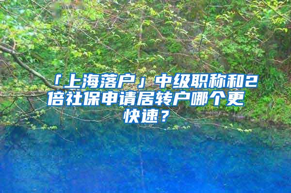 「上海落户」中级职称和2倍社保申请居转户哪个更快速？