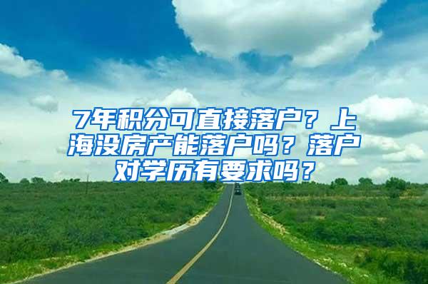 7年积分可直接落户？上海没房产能落户吗？落户对学历有要求吗？