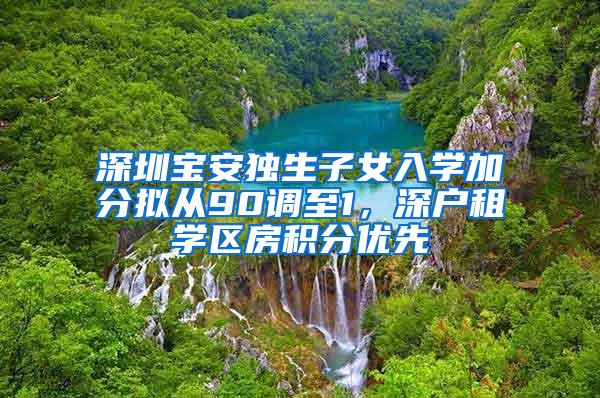 深圳宝安独生子女入学加分拟从90调至1，深户租学区房积分优先