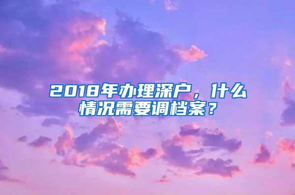 2018年办理深户，什么情况需要调档案？