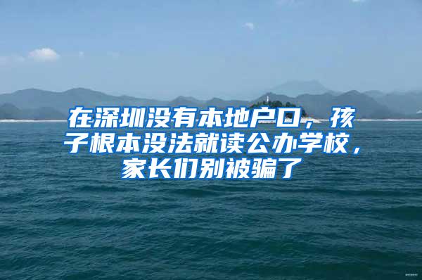 在深圳没有本地户口，孩子根本没法就读公办学校，家长们别被骗了