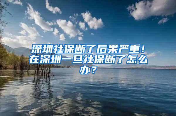 深圳社保断了后果严重！在深圳一旦社保断了怎么办？