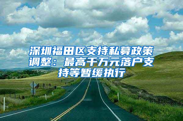 深圳福田区支持私募政策调整：最高千万元落户支持等暂缓执行