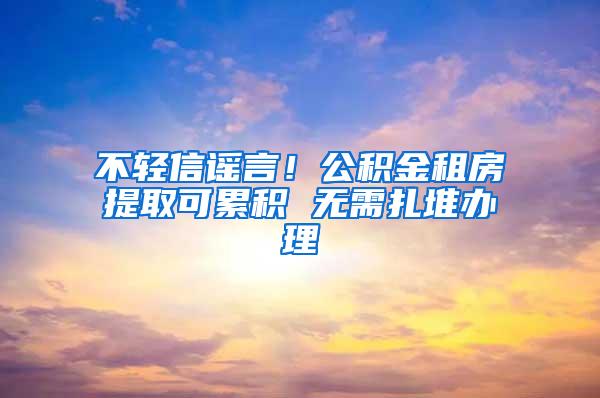 不轻信谣言！公积金租房提取可累积 无需扎堆办理