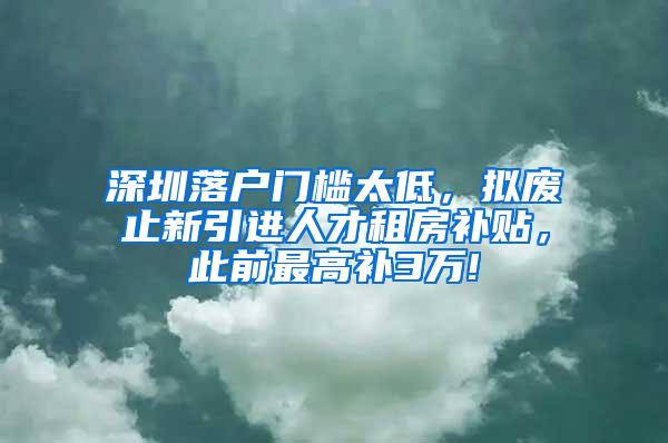 深圳落户门槛太低，拟废止新引进人才租房补贴，此前最高补3万!