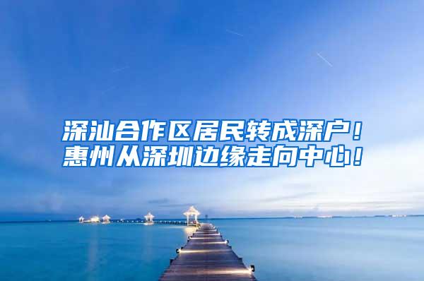 深汕合作区居民转成深户！惠州从深圳边缘走向中心！