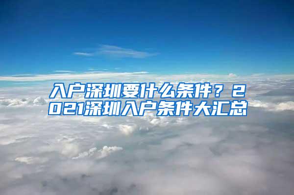 入户深圳要什么条件？2021深圳入户条件大汇总