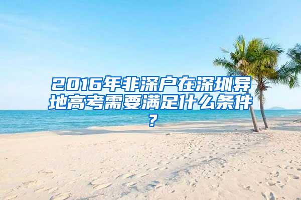 2016年非深户在深圳异地高考需要满足什么条件？