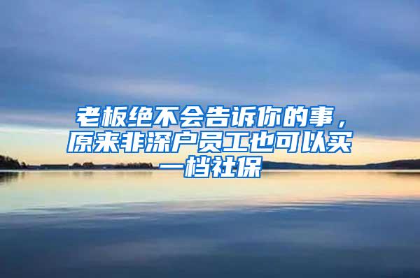 老板绝不会告诉你的事，原来非深户员工也可以买一档社保