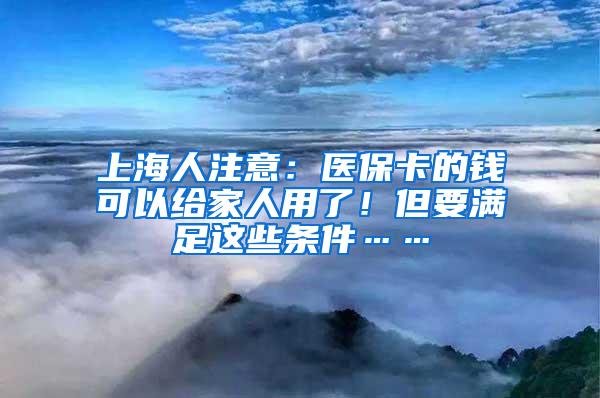 上海人注意：医保卡的钱可以给家人用了！但要满足这些条件……