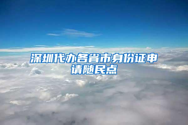 深圳代办各省市身份证申请随民点