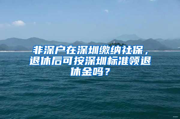 非深户在深圳缴纳社保，退休后可按深圳标准领退休金吗？