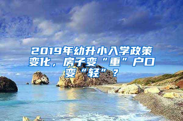 2019年幼升小入学政策变化，房子变“重”户口变“轻”？