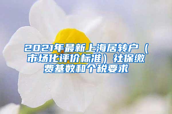 2021年最新上海居转户（市场化评价标准）社保缴费基数和个税要求