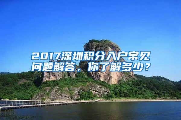 2017深圳积分入户常见问题解答，你了解多少？