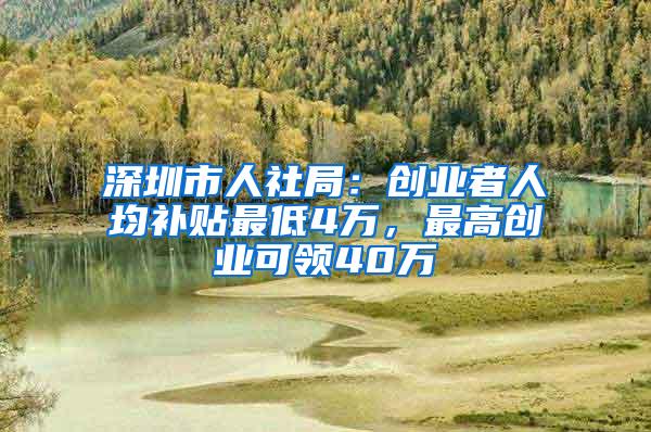 深圳市人社局：创业者人均补贴最低4万，最高创业可领40万