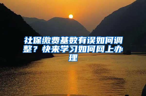 社保缴费基数有误如何调整？快来学习如何网上办理→