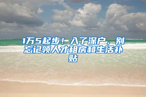 1万5起步！入了深户，别忘记领人才租房和生活补贴