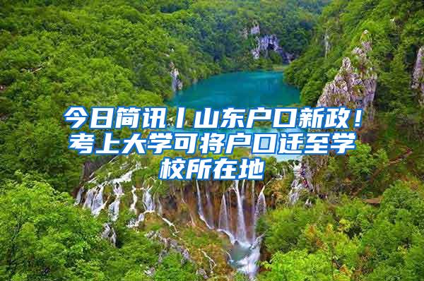 今日简讯丨山东户口新政！考上大学可将户口迁至学校所在地