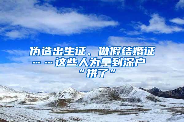 伪造出生证、做假结婚证……这些人为拿到深户“拼了”