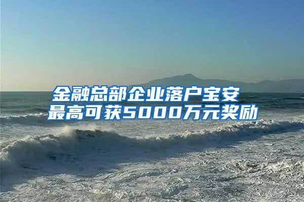 金融总部企业落户宝安 最高可获5000万元奖励