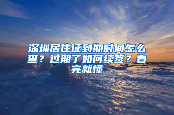 深圳居住证到期时间怎么查？过期了如何续签？看完就懂