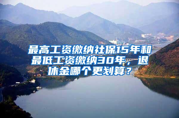 最高工资缴纳社保15年和最低工资缴纳30年，退休金哪个更划算？